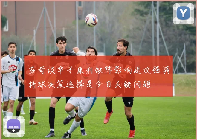 芬奇谈华子康利缺阵影响进攻强调持球决策选择是今日关键问题
