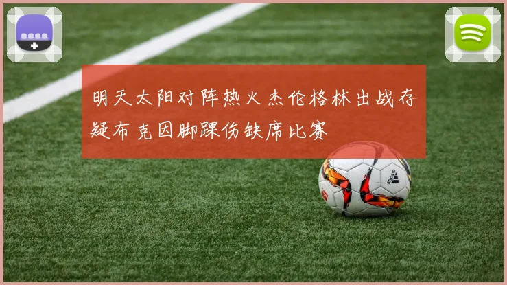 明天太阳对阵热火杰伦格林出战存疑布克因脚踝伤缺席比赛