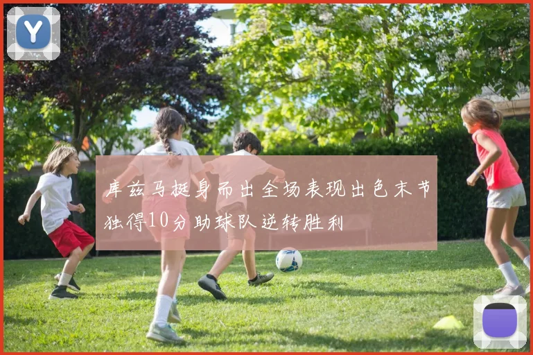 库兹马挺身而出全场表现出色末节独得10分助球队逆转胜利