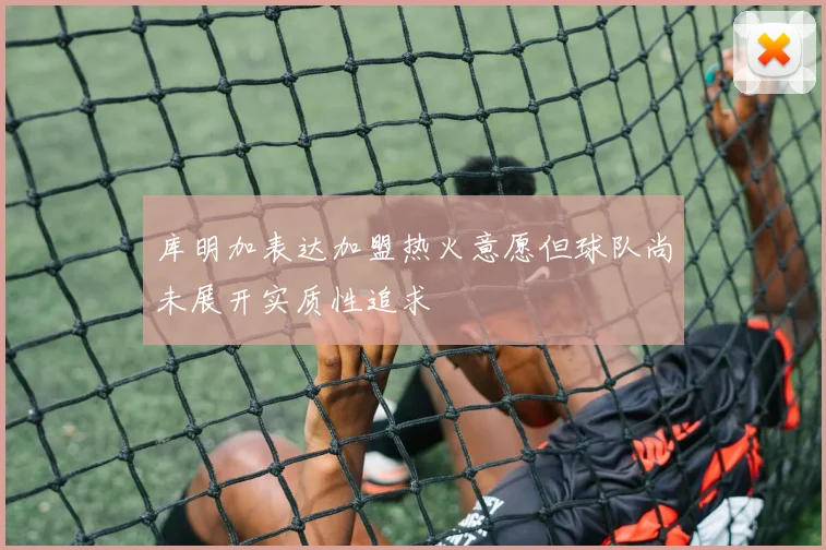库明加表达加盟热火意愿但球队尚未展开实质性追求