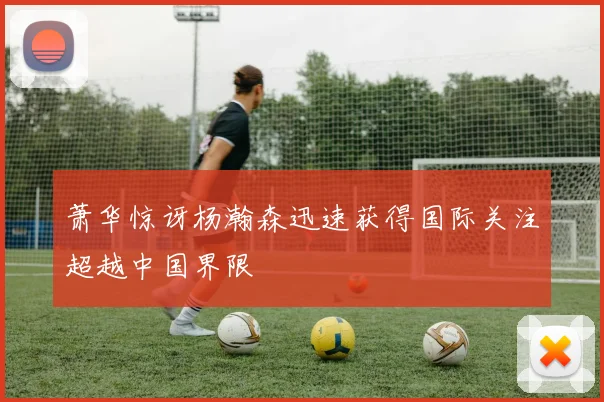 萧华惊讶杨瀚森迅速获得国际关注超越中国界限