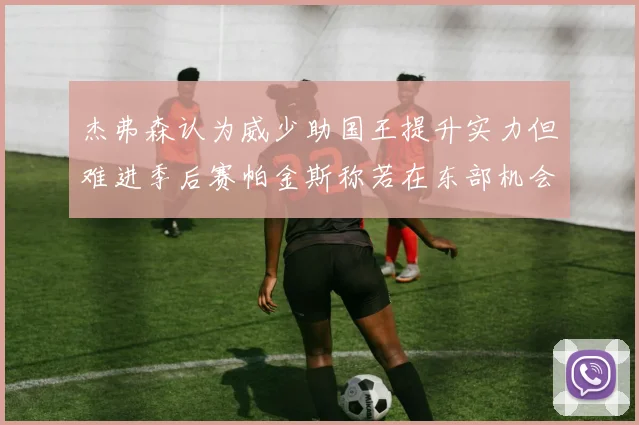 杰弗森认为威少助国王提升实力但难进季后赛帕金斯称若在东部机会更大