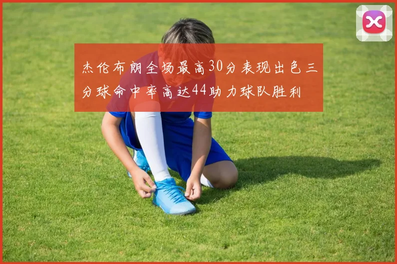 杰伦布朗全场最高30分表现出色三分球命中率高达44助力球队胜利