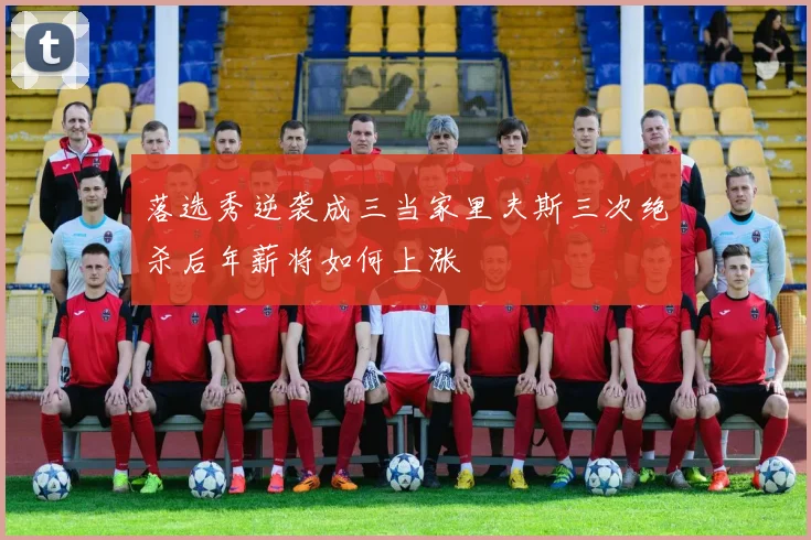 落选秀逆袭成三当家里夫斯三次绝杀后年薪将如何上涨