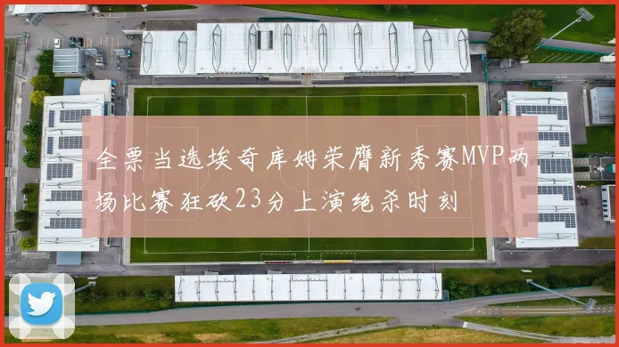 全票当选埃奇库姆荣膺新秀赛MVP两场比赛狂砍23分上演绝杀时刻