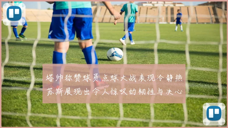 塔帅称赞球员点球大战表现冷静热苏斯展现出令人惊叹的韧性与决心