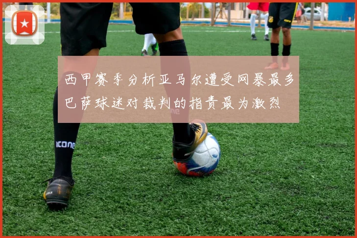 西甲赛季分析亚马尔遭受网暴最多巴萨球迷对裁判的指责最为激烈