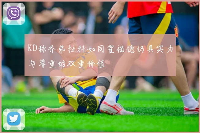 KD称乔弗拉科如同霍福德仍具实力与尊重的双重价值