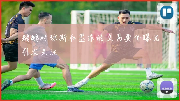 鹈鹕对琼斯和墨菲的交易要价曝光引发关注