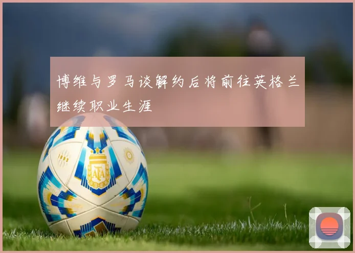 博维与罗马谈解约后将前往英格兰继续职业生涯
