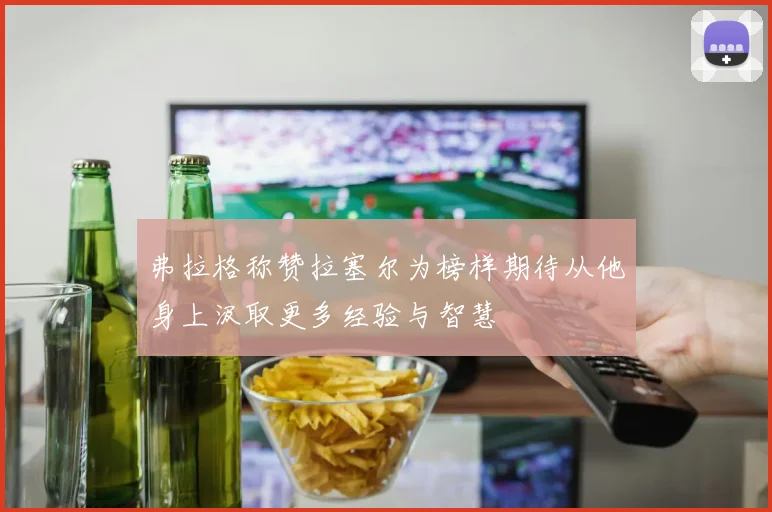 弗拉格称赞拉塞尔为榜样期待从他身上汲取更多经验与智慧