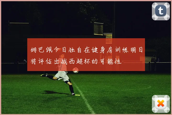 姆巴佩今日独自在健身房训练明日将评估出战西超杯的可能性