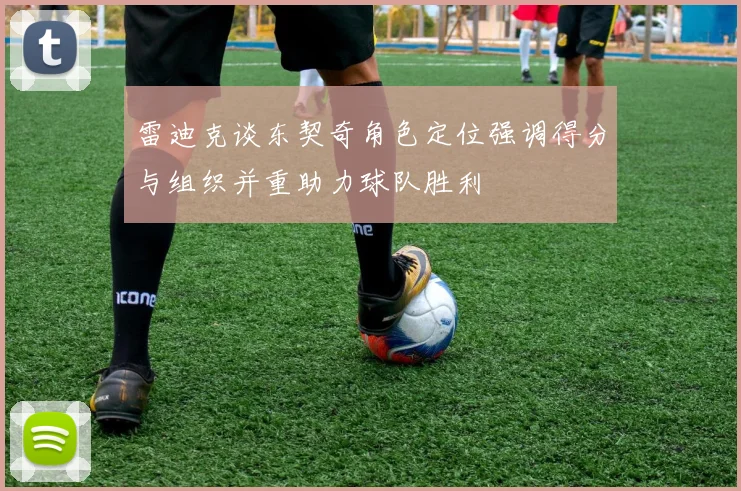 雷迪克谈东契奇角色定位强调得分与组织并重助力球队胜利