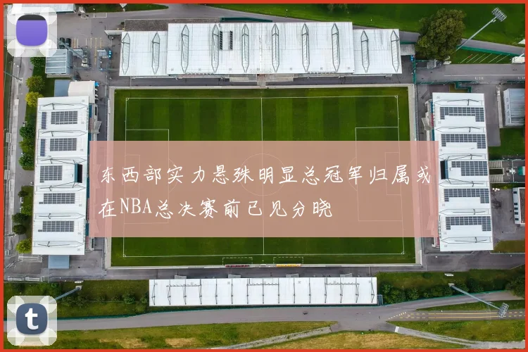 东西部实力悬殊明显总冠军归属或在NBA总决赛前已见分晓