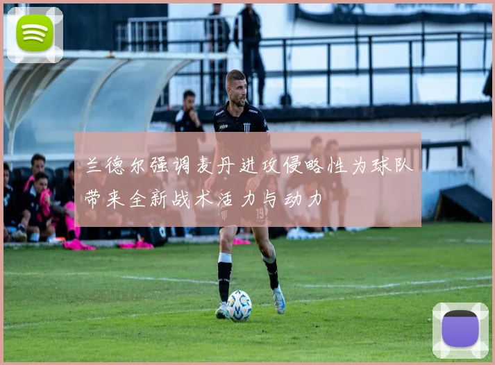 兰德尔强调麦丹进攻侵略性为球队带来全新战术活力与动力