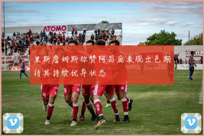 里斯詹姆斯称赞阿昌庞表现出色期待其持续优异状态