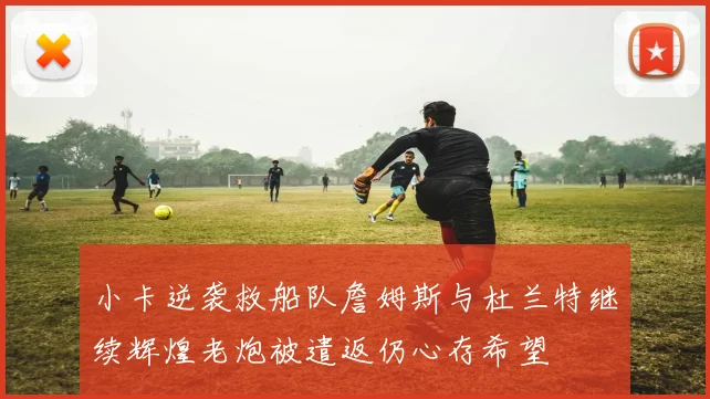 小卡逆袭救船队詹姆斯与杜兰特继续辉煌老炮被遣返仍心存希望