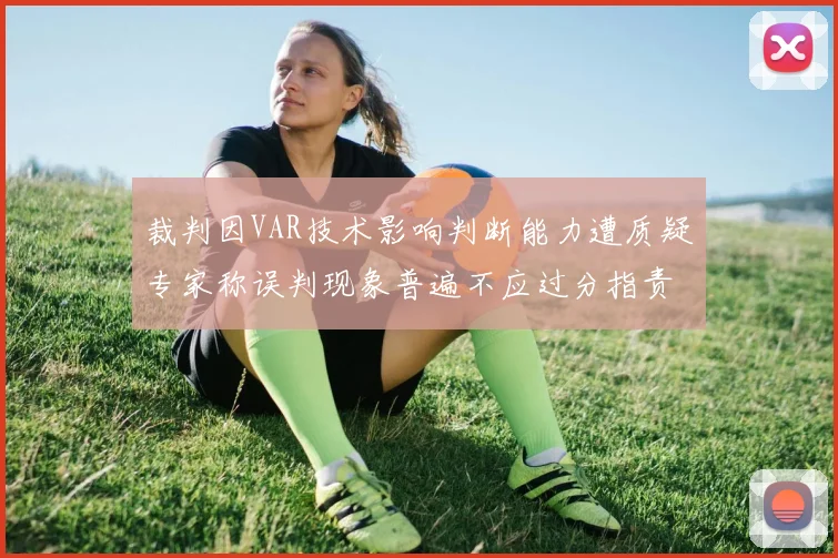 裁判因VAR技术影响判断能力遭质疑专家称误判现象普遍不应过分指责