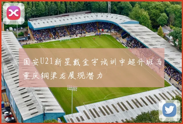 国安U21新星戴金宇试训中超升班马重庆铜梁龙展现潜力