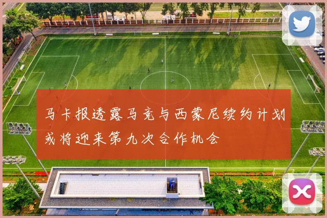 马卡报透露马竞与西蒙尼续约计划或将迎来第九次合作机会