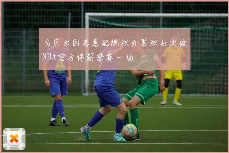 戈贝尔因恶意犯规积分累积七次被NBA官方停薪禁赛一场