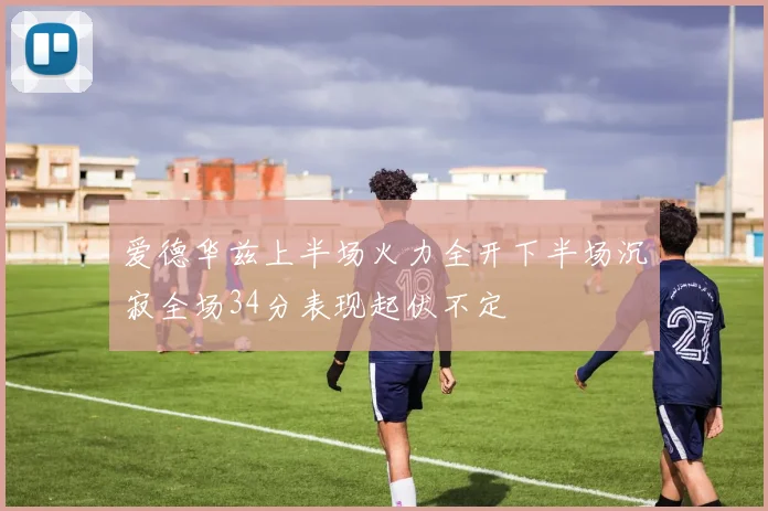 爱德华兹上半场火力全开下半场沉寂全场34分表现起伏不定