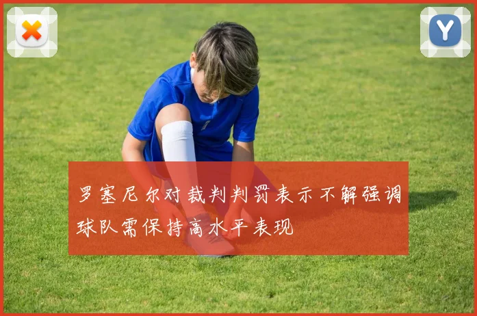 罗塞尼尔对裁判判罚表示不解强调球队需保持高水平表现