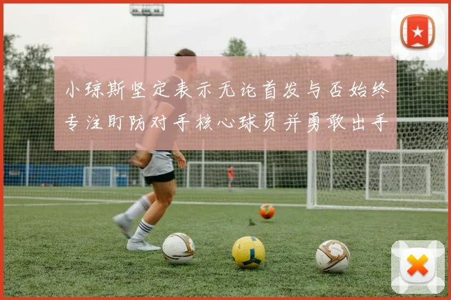 小琼斯坚定表示无论首发与否始终专注盯防对手核心球员并勇敢出手