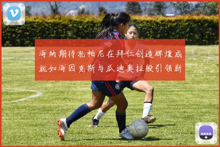 海纳期待孔帕尼在拜仁创造辉煌成就如海因克斯与瓜迪奥拉般引领新时代