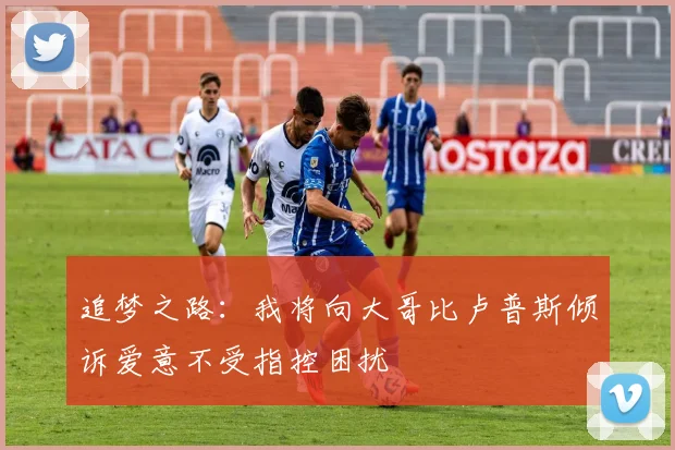 追梦之路：我将向大哥比卢普斯倾诉爱意不受指控困扰