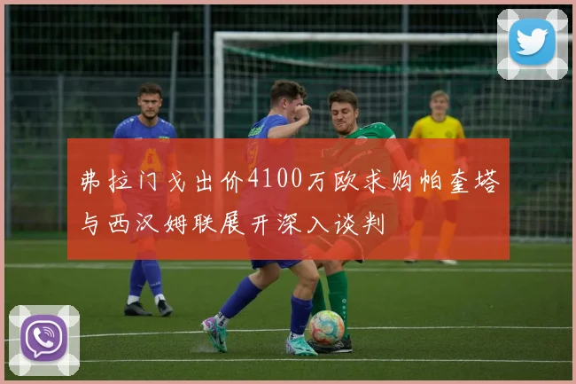 弗拉门戈出价4100万欧求购帕奎塔与西汉姆联展开深入谈判
