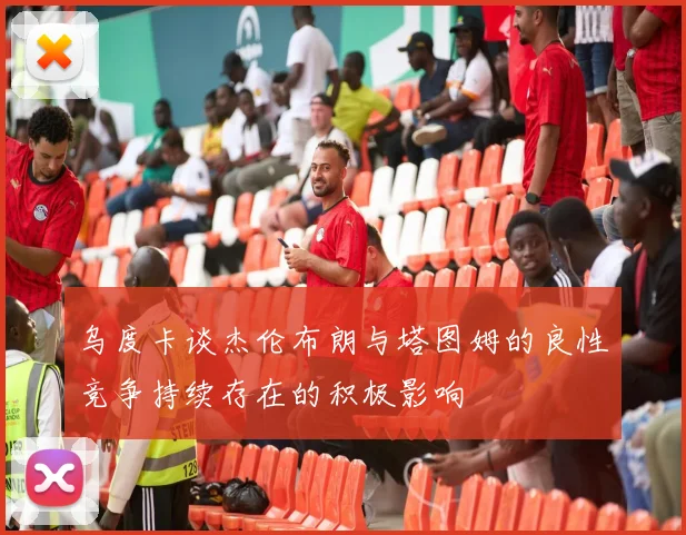 乌度卡谈杰伦布朗与塔图姆的良性竞争持续存在的积极影响