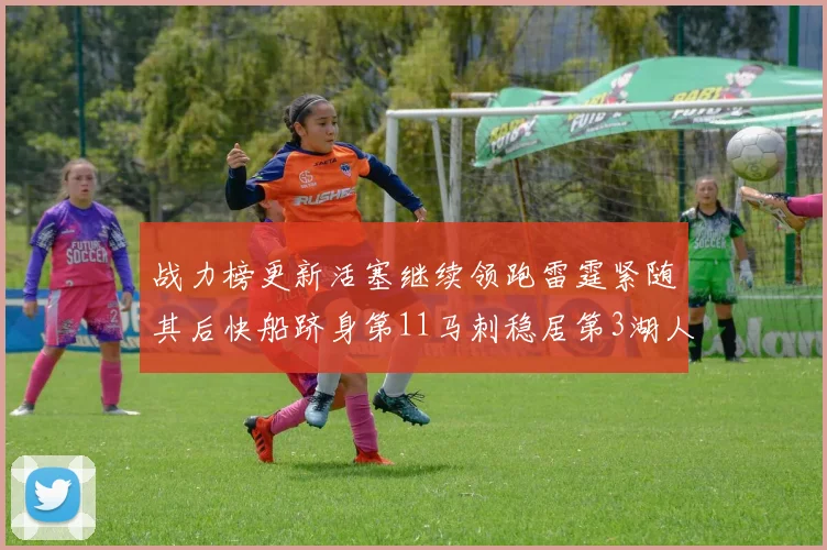 战力榜更新活塞继续领跑雷霆紧随其后快船跻身第11马刺稳居第3湖人排名第13