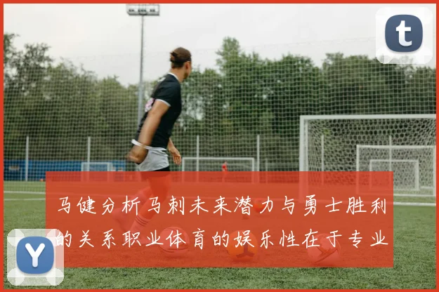 马健分析马刺未来潜力与勇士胜利的关系职业体育的娱乐性在于专业化的深入发展
