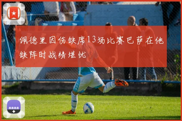 佩德里因伤缺席13场比赛巴萨在他缺阵时战绩堪忧