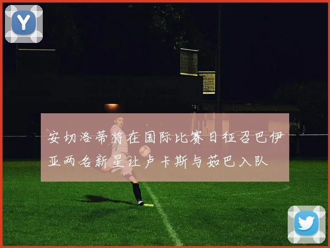 安切洛蒂将在国际比赛日征召巴伊亚两名新星让卢卡斯与茹巴入队