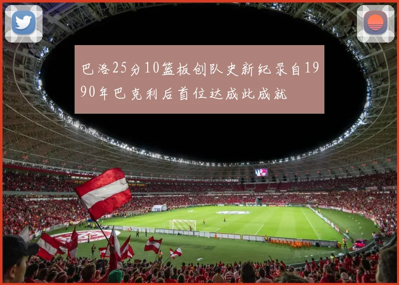 巴洛25分10篮板创队史新纪录自1990年巴克利后首位达成此成就