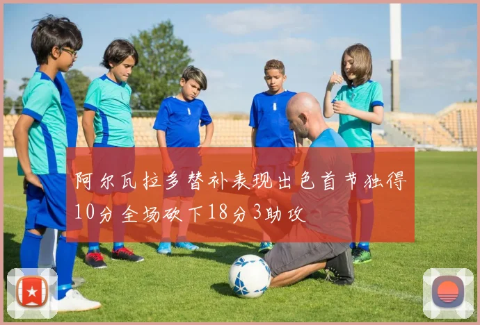阿尔瓦拉多替补表现出色首节独得10分全场砍下18分3助攻