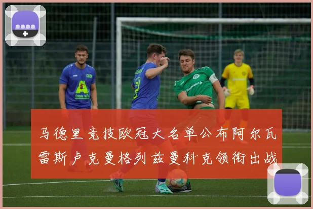 马德里竞技欧冠大名单公布阿尔瓦雷斯卢克曼格列兹曼科克领衔出战