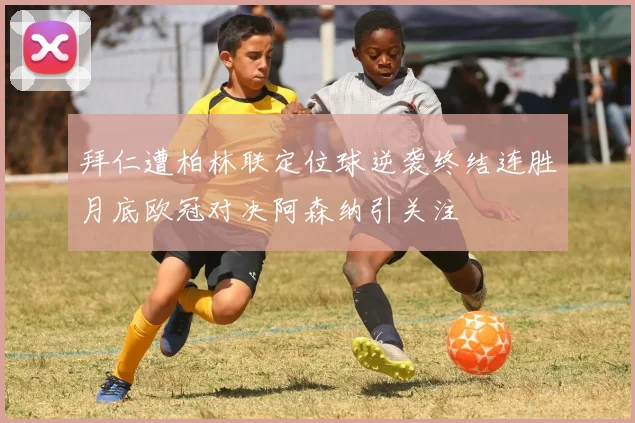 拜仁遭柏林联定位球逆袭终结连胜月底欧冠对决阿森纳引关注