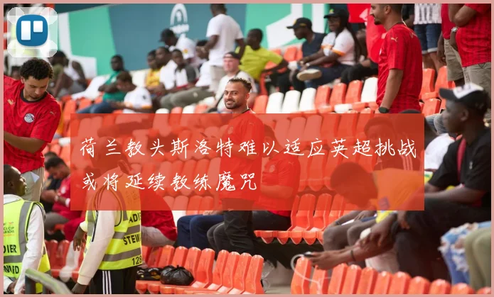 荷兰教头斯洛特难以适应英超挑战或将延续教练魔咒