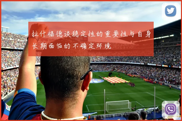 拉什福德谈稳定性的重要性与自身长期面临的不确定环境