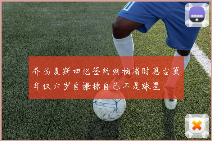 乔戈麦斯回忆签约利物浦时恩古莫年仅六岁自谦称自己不是球星