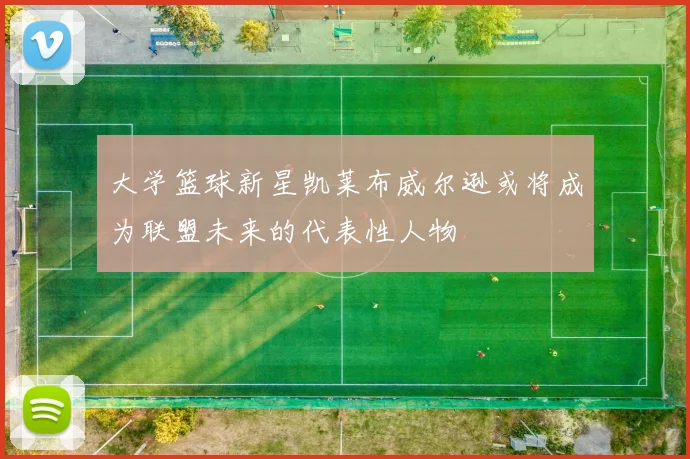 大学篮球新星凯莱布威尔逊或将成为联盟未来的代表性人物