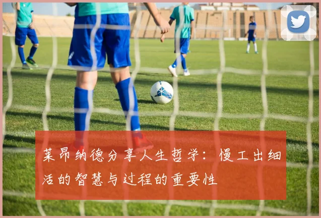莱昂纳德分享人生哲学：慢工出细活的智慧与过程的重要性