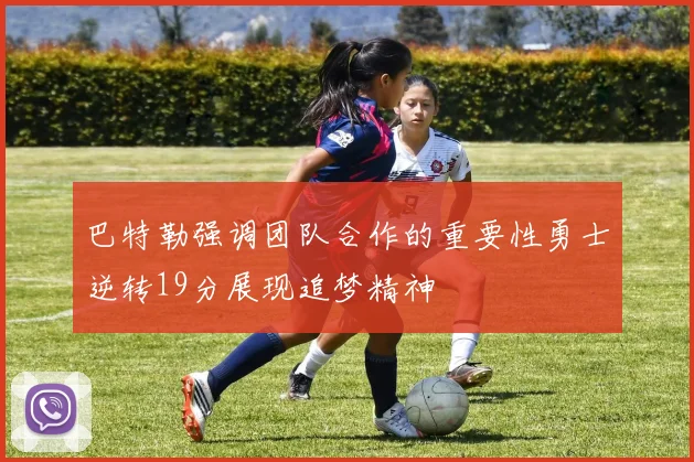 巴特勒强调团队合作的重要性勇士逆转19分展现追梦精神